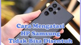 Penyebab dan Cara Mengatasi HP Samsung Tidak Bisa Disentuh